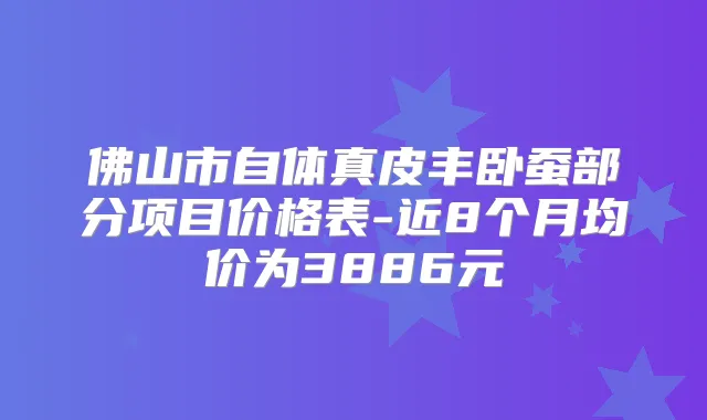 佛山市自体真皮丰卧蚕部分项目价格表-近8个月均价为3886元