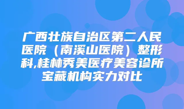 广西壮族自治区第二人民医院(南溪山医院)整形科,桂林秀美医疗美容诊所宝藏机构实力对比