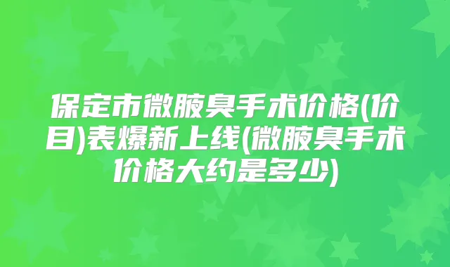 保定市微腋臭手术价格(价目)表爆新上线(微腋臭手术价格大约是多少)