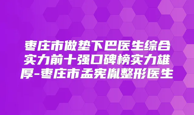 枣庄市做垫下巴医生综合实力前十强口碑榜实力雄厚-枣庄市孟宪胤整形医生