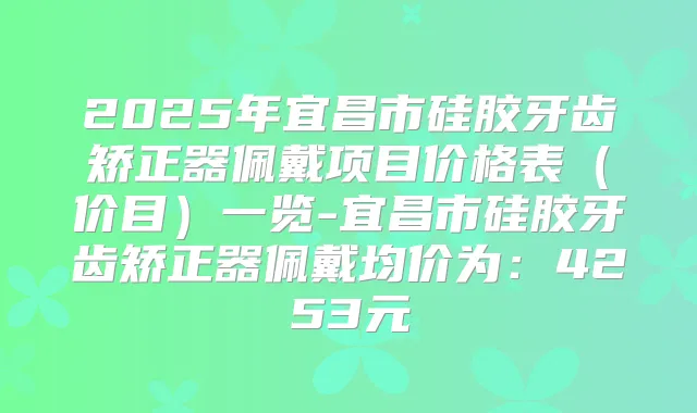 2025年宜昌市硅胶牙齿矫正器佩戴项目价格表(价目)一览-宜昌市硅胶牙齿矫正器佩戴均价为:4253元