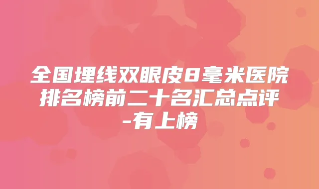 全国埋线双眼皮8毫米医院排名榜前二十名汇总点评-有上榜