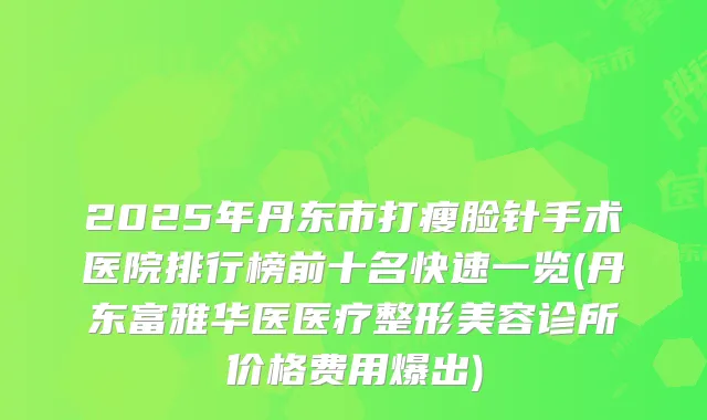2025年丹东市打瘦脸针手术医院排行榜前十名快速一览(丹东富雅华医医疗整形美容诊所价格费用爆出)