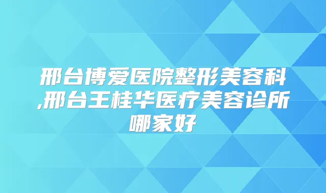 邢台博爱医院整形美容科,邢台王桂华医疗美容诊所哪家好