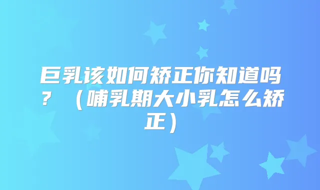巨乳该如何矫正你知道吗?(哺乳期大小乳怎么矫正)