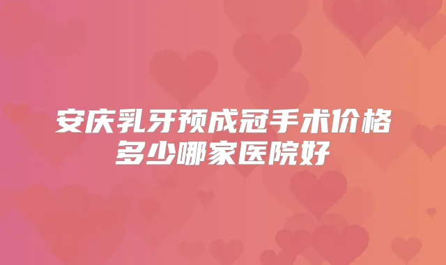 安庆乳牙预成冠手术价格多少哪家医院好