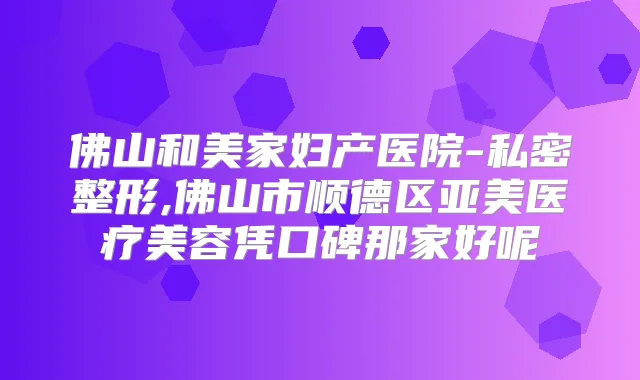 佛山和美家妇产医院-私密整形,佛山市顺德区亚美医疗美容凭口碑那家好呢