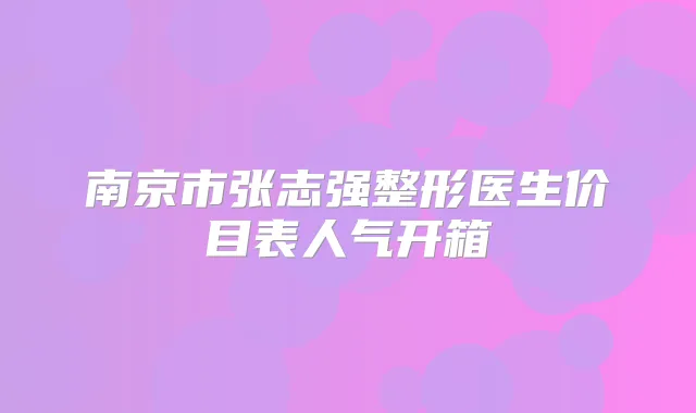 南京市张志强整形医生价目表人气开箱