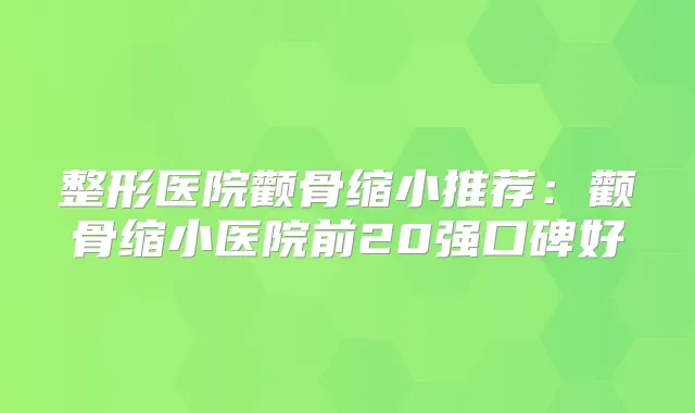 整形医院颧骨缩小推荐:颧骨缩小医院前20强口碑好