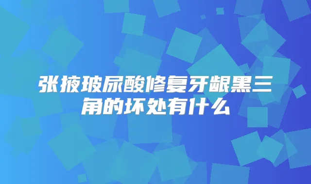 张掖玻尿酸修复牙龈黑三角的坏处有什么