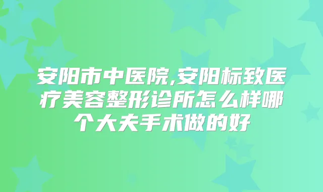 安阳市中医院,安阳标致医疗美容整形诊所怎么样哪个大夫手术做的好