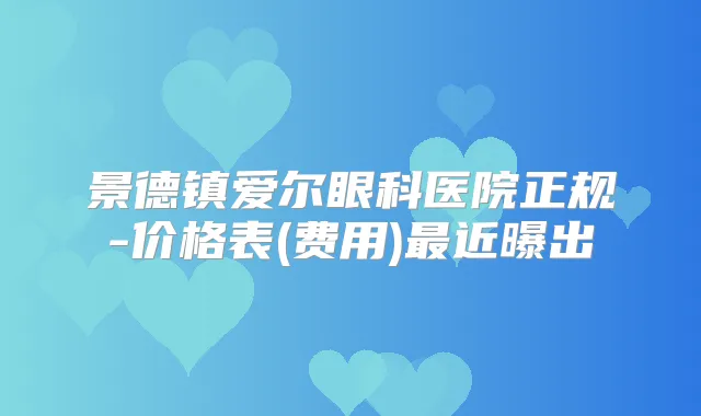 景德镇爱尔眼科医院正规-价格表(费用)近曝出