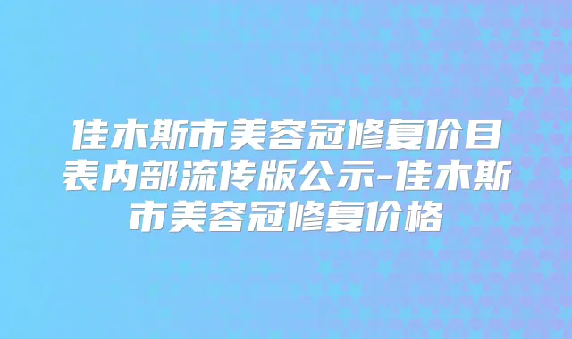 佳木斯市美容冠修复价目表内部流传版公示-佳木斯市美容冠修复价格