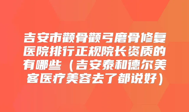 吉安市颧骨颧弓磨骨修复医院排行正规院长资质的有哪些(吉安泰和德尔美客医疗美容去了都说好)