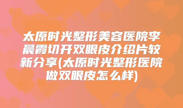 太原时光整形美容医院李晨霞切开双眼皮介绍片较新分享(太原时光整形医院做双眼皮怎么样)