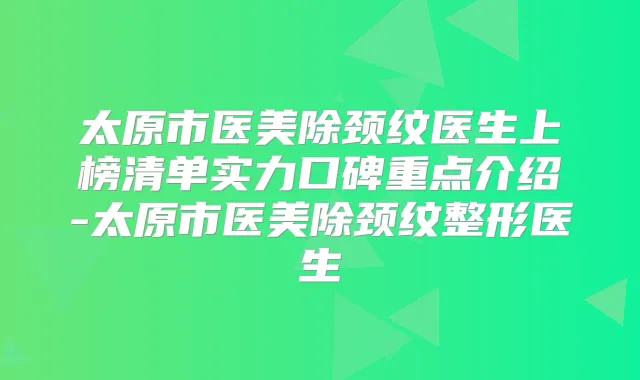 太原市医美除颈纹医生上榜清单实力口碑重点介绍-太原市医美除颈纹整形医生