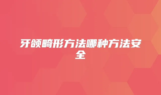 牙颌畸形方法哪种方法安全