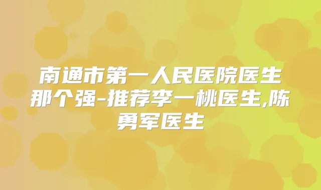 南通市第一人民医院医生那个强-推荐李一桃医生,陈勇军医生