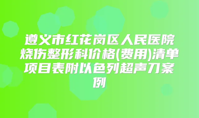 title="遵义市红花岗区人民医院烧伤整形科价格(费用)清单项目表附以色列超声刀案例"