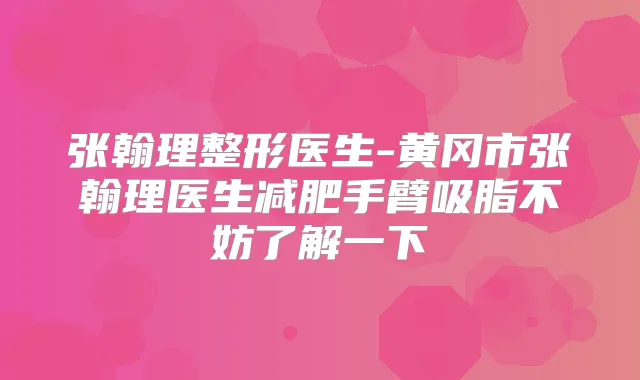 张翰理整形医生-黄冈市张翰理医生减肥手臂吸脂不妨了解一下