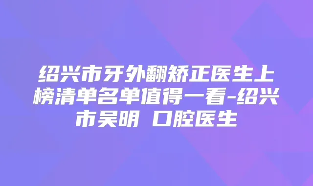 绍兴市牙外翻矫正医生上榜清单名单值得一看-绍兴市吴明埈口腔医生