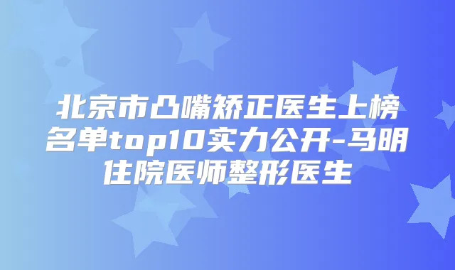 北京市凸嘴矫正医生上榜名单top10实力公开-马明住院医师整形医生