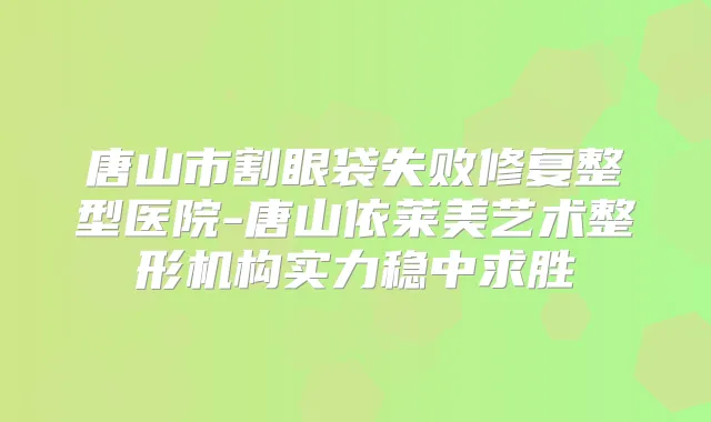 唐山市割眼袋失败修复整型医院-唐山依莱美艺术整形机构实力稳中求胜