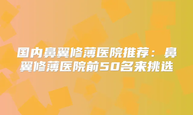 国内鼻翼修薄医院推荐:鼻翼修薄医院前50名来挑选