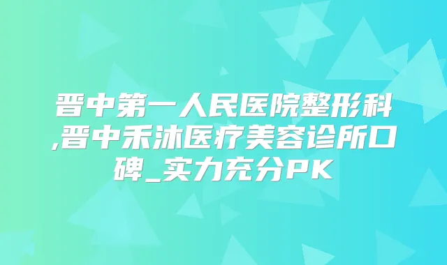 晋中第一人民医院整形科,晋中禾沐医疗美容诊所口碑_实力充分PK