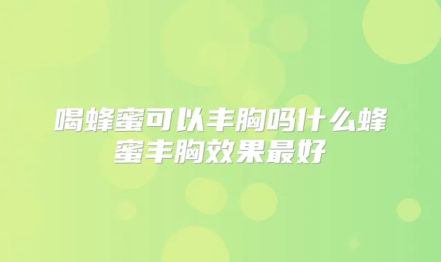 喝蜂蜜可以丰胸吗什么蜂蜜丰胸效果好