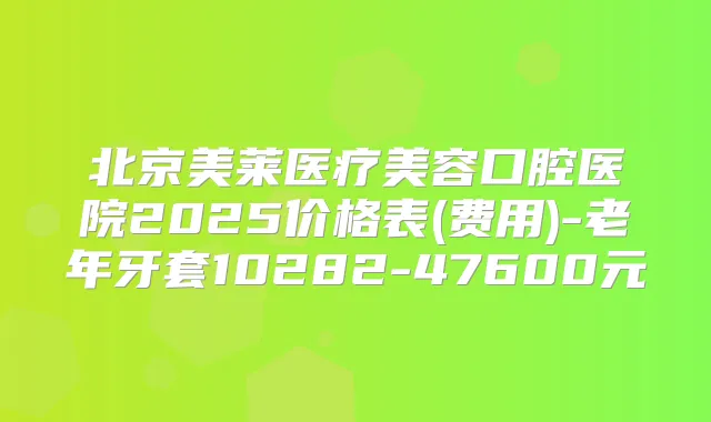 北京美莱医疗美容口腔医院2025价格表(费用)-老年牙套10282-47600元