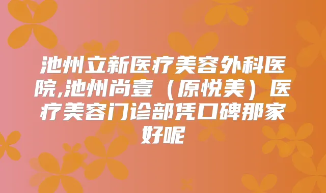 池州立新医疗美容外科医院,池州尚壹(原悦美)医疗美容门诊部凭口碑那家好呢
