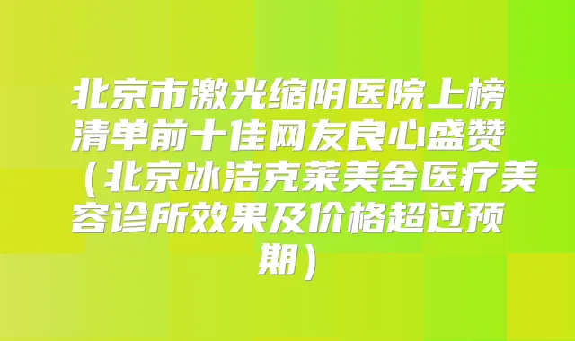 北京市激光缩阴医院上榜清单前十佳网友良心盛赞(北京冰洁克莱美舍医疗美容诊所效果及价格超过预期)