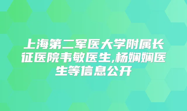 上海第二军医大学附属长征医院韦敏医生,杨娴娴医生等信息公开