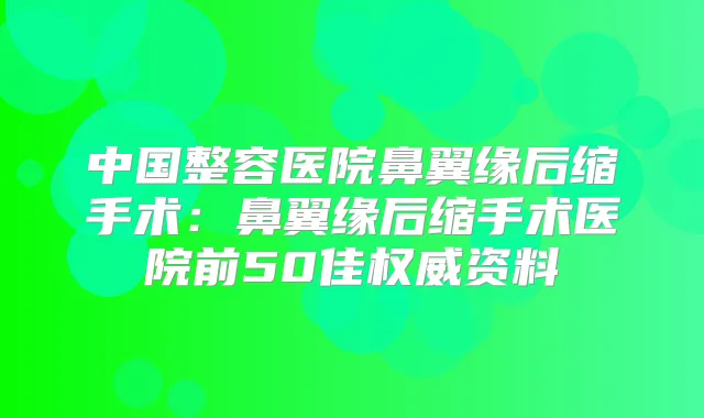 中国整容医院鼻翼缘后缩手术:鼻翼缘后缩手术医院前50佳资料