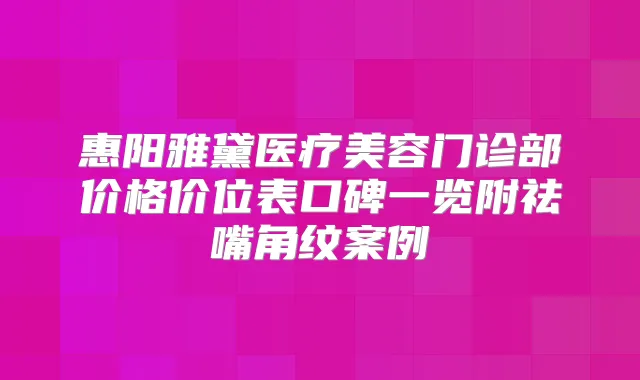惠阳雅黛医疗美容门诊部价格价位表口碑一览附祛嘴角纹案例
