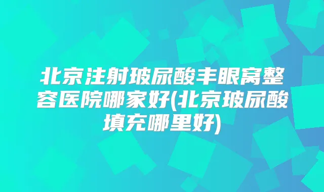 北京注射玻尿酸丰眼窝整容医院哪家好(北京玻尿酸填充哪里好)