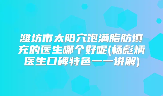 潍坊市太阳穴饱满脂肪填充的医生哪个好呢(杨彪炳医生口碑特色一一讲解)