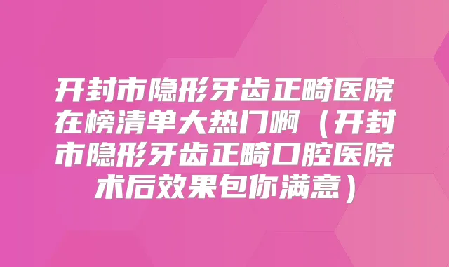 开封市隐形牙齿正畸医院在榜清单大热门啊(开封市隐形牙齿正畸口腔医院术后效果包你满意)
