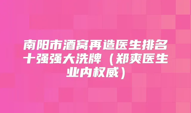 南阳市酒窝再造医生排名十强强大洗牌（郑爽医生业内）