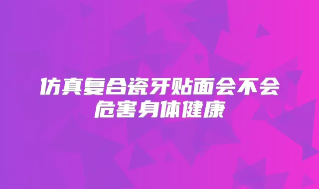 仿真复合瓷牙贴面会不会危害身体健康
