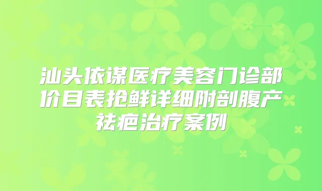 汕头依谋医疗美容门诊部价目表抢鲜详细附剖腹产祛疤案例