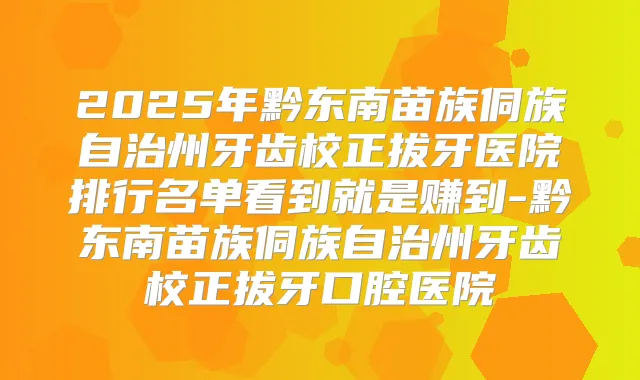 2025年黔东南苗族侗族自治州牙齿校正拔牙医院排行名单看到就是赚到-黔东南苗族侗族自治州牙齿校正拔牙口腔医院