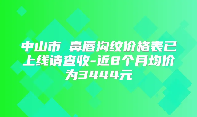 中山市袪鼻唇沟纹价格表已上线请查收-近8个月均价为3444元
