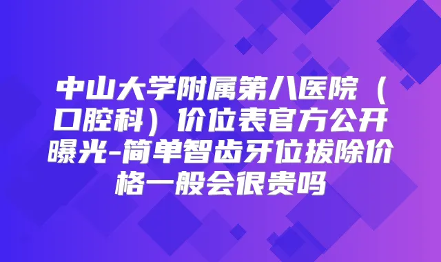 中山大学附属第八医院（口腔科）价位表官方公开曝光-简单智齿牙位拔除价格一般会很贵吗