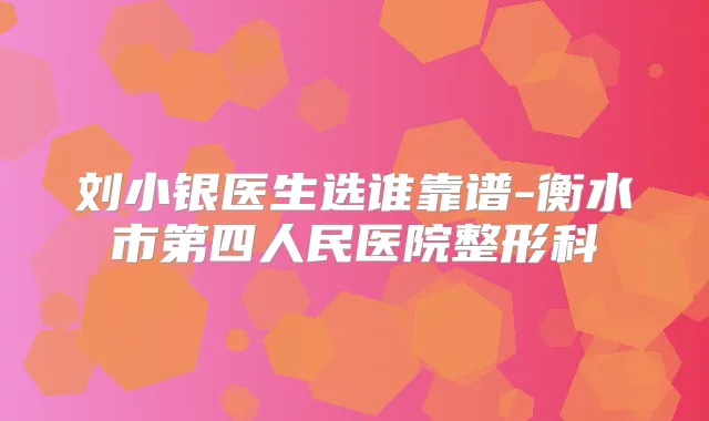 刘小银医生选谁靠谱-衡水市第四人民医院整形科