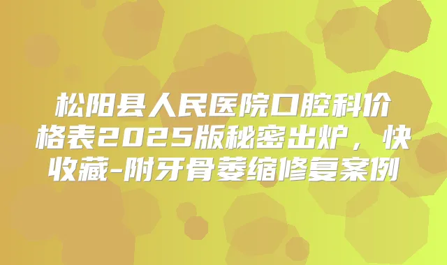 松阳县人民医院口腔科价格表2025版秘密出炉,快收藏-附牙骨萎缩修复案例
