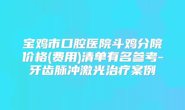 宝鸡市口腔医院斗鸡分院价格(费用)清单有名参考-牙齿脉冲激光案例