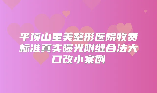 平顶山星美整形医院收费标准真实曝光附缝合法大口改小案例