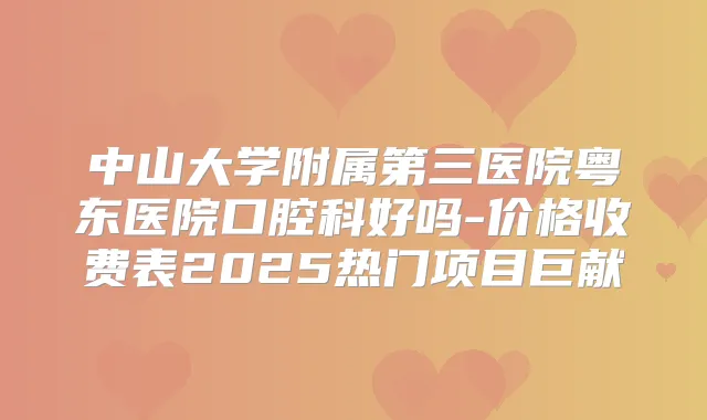 中山大学附属第三医院粤东医院口腔科好吗-价格收费表2025热门项目巨献